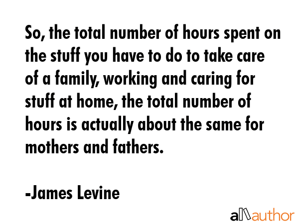 So, the total number of hours spent on the stuff you have to do to take care of a family, working... - James Levine Quote GIF
