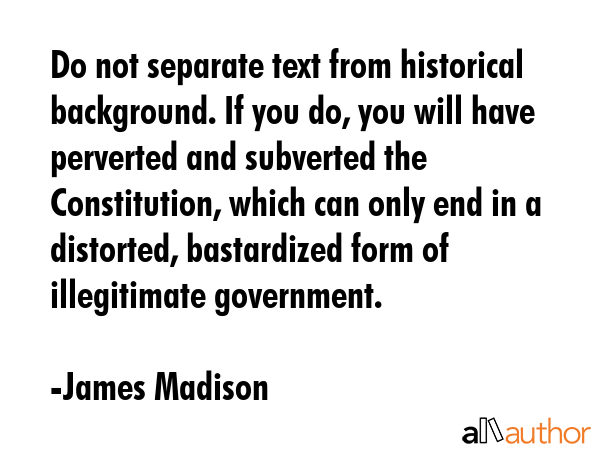 Do not separate text from historical background. If you do, you will have perverted and subverted... - James Madison Quote GIF