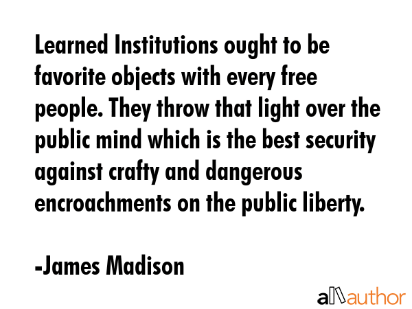 Learned Institutions ought to be favorite objects with every free people. They throw that light... - James Madison Quote GIF