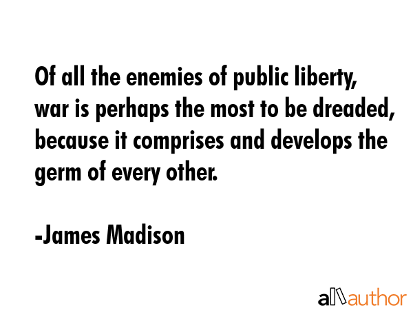 Of all the enemies of public liberty, war is perhaps the most to be dreaded, because it comprises... - James Madison Quote GIF