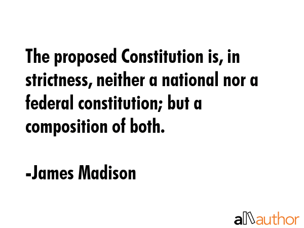 The proposed Constitution is, in strictness, neither a national nor a federal constitution; but a composition of both. - James Madison Quote