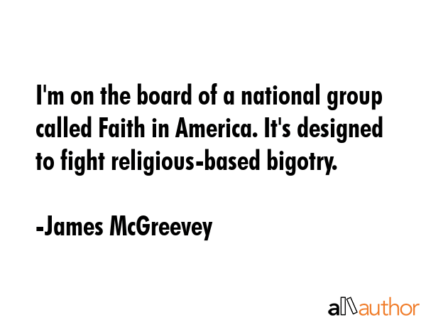 I\'m on the board of a national group called Faith in America. It\'s designed to fight religious-based bigotry. - James McGreevey Quote