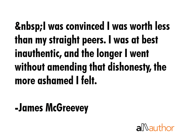 &nbsp;I was convinced I was worth less than my straight peers. I was at best inauthentic, and the... - James McGreevey Quote GIF