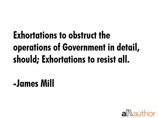Exhortations to obstruct the operations of Government in detail, should; Exhortations to resist all. - James Mill Quote GIF