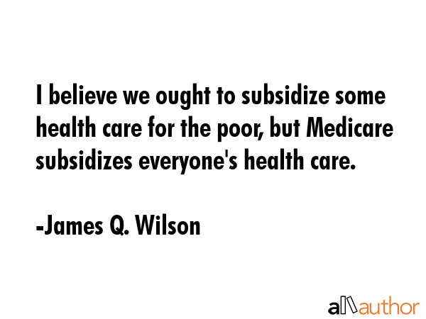I believe we ought to subsidize some health care for the poor, but Medicare subsidizes everyone\