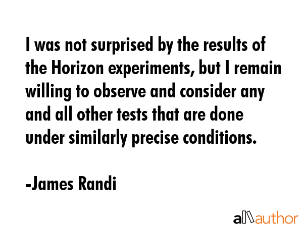 I was not surprised by the results of the Horizon experiments, but I remain willing to observe and... - James Randi Quote GIF