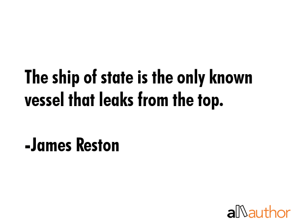 The ship of state is the only known vessel that leaks from the top. - James Reston Quote