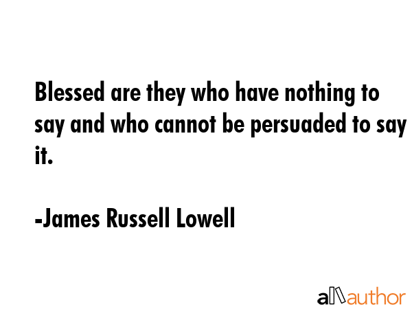 Blessed are they who have nothing to say and who cannot be persuaded to say it. - James Russell Lowell Quote GIF