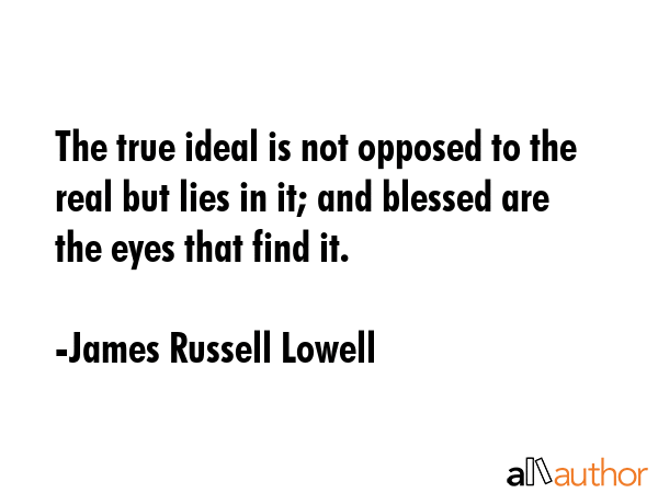 The true ideal is not opposed to the real but lies in it; and blessed are the eyes that find it. - James Russell Lowell Quote GIF