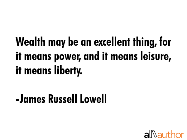 Wealth may be an excellent thing, for it means power, and it means leisure, it means liberty. - James Russell Lowell Quote GIF