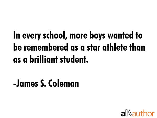 In every school, more boys wanted to be remembered as a star athlete than as a brilliant student. - James S. Coleman Quote