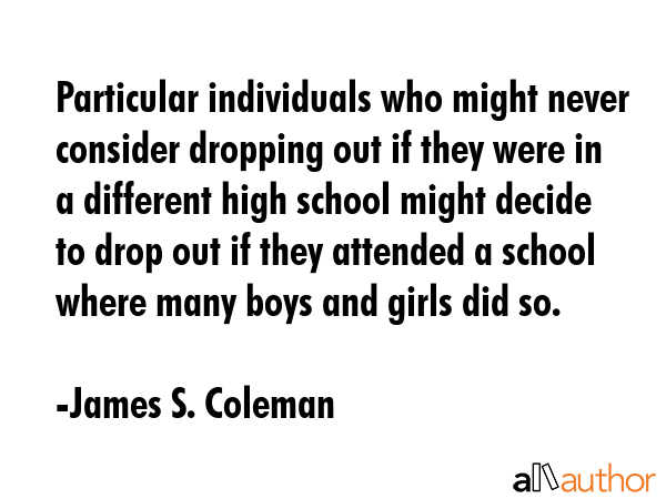 Particular individuals who might never consider dropping out if they were in a different high... - James S. Coleman Quote GIF