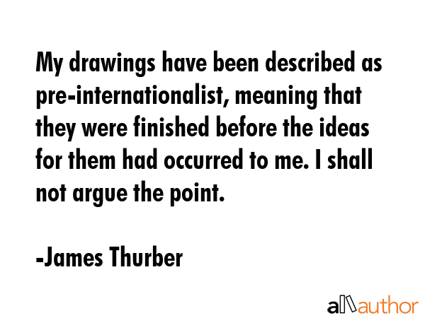 My drawings have been described as pre-internationalist, meaning that they were finished before the... - James Thurber Quote GIF