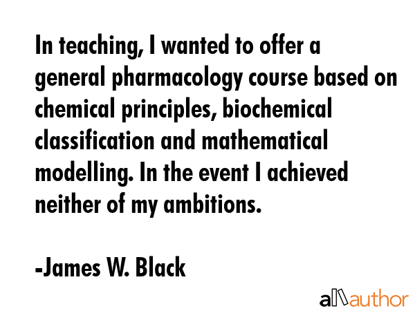 In teaching, I wanted to offer a general pharmacology course based on chemical principles,... - James W. Black Quote GIF