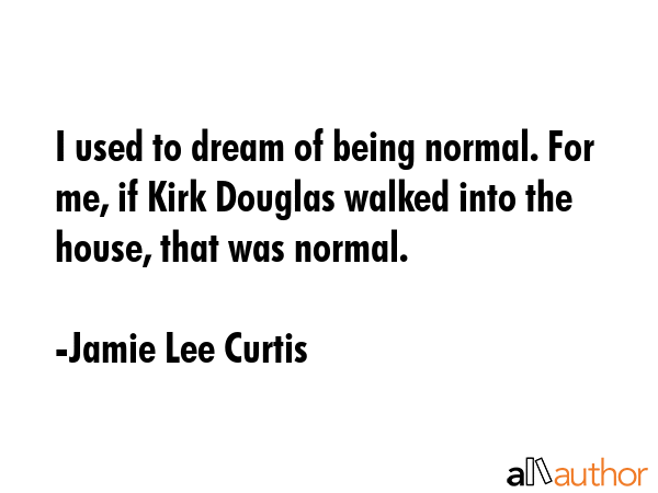 I used to dream of being normal. For me, if Kirk Douglas walked into the house, that was normal. - Jamie Lee Curtis Quote GIF