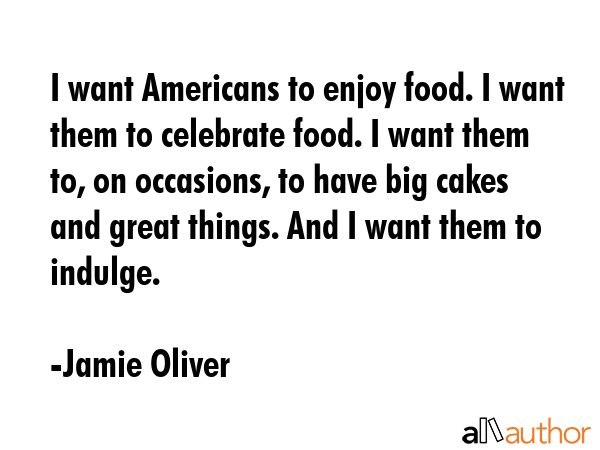 I want Americans to enjoy food. I want them to celebrate food. I want them to, on occasions, to... - Jamie Oliver Quote GIF