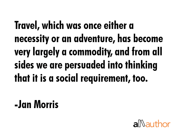 Travel, which was once either a necessity or an adventure, has become very largely a commodity, and... - Jan Morris Quote GIF