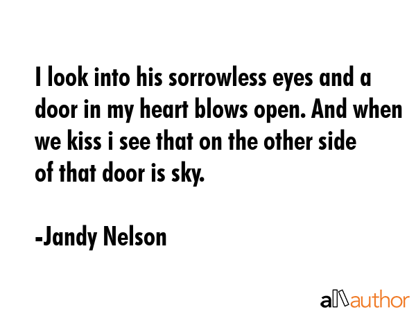 I look into his sorrowless eyes and a door in my heart blows open. And when we kiss i see that on... - Jandy Nelson Quote GIF