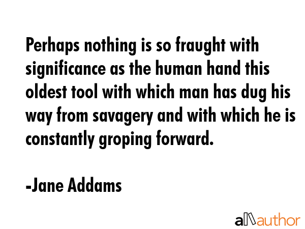 Perhaps nothing is so fraught with significance as the human hand this oldest tool with which man... - Jane Addams Quote GIF