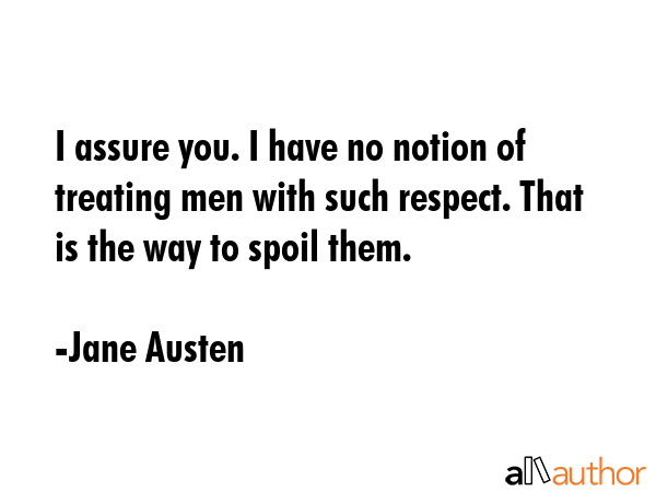 I assure you. I have no notion of treating men with such respect. That is the way to spoil them. - Jane Austen Quote