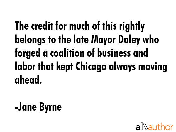 The credit for much of this rightly belongs to the late Mayor Daley who forged a coalition of... - Jane Byrne Quote GIF