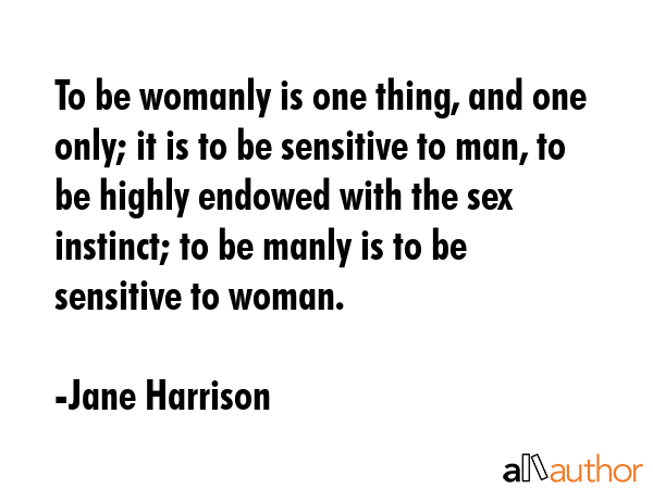 To be womanly is one thing, and one only; it is to be sensitive to man, to be highly endowed with... - Jane Harrison Quote GIF