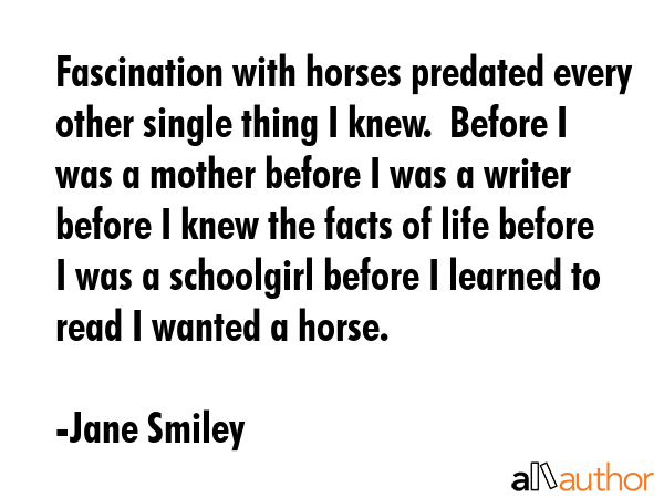 Fascination with horses predated every other single thing I knew.  Before I was a mother before I... - Jane Smiley Quote GIF