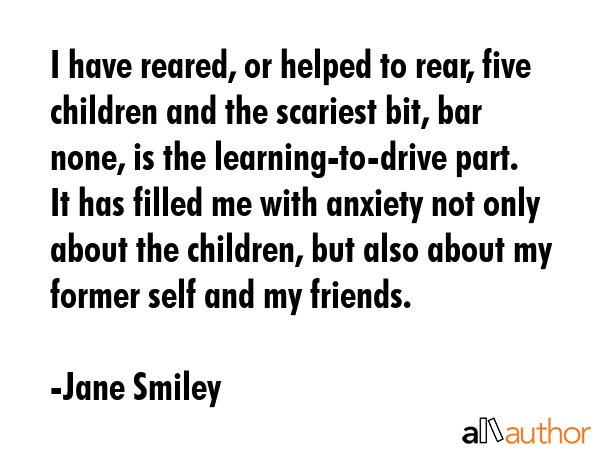 I have reared, or helped to rear, five children and the scariest bit, bar none, is the... - Jane Smiley Quote GIF