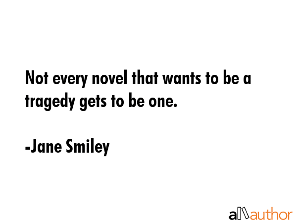Not every novel that wants to be a tragedy gets to be one. - Jane Smiley Quote