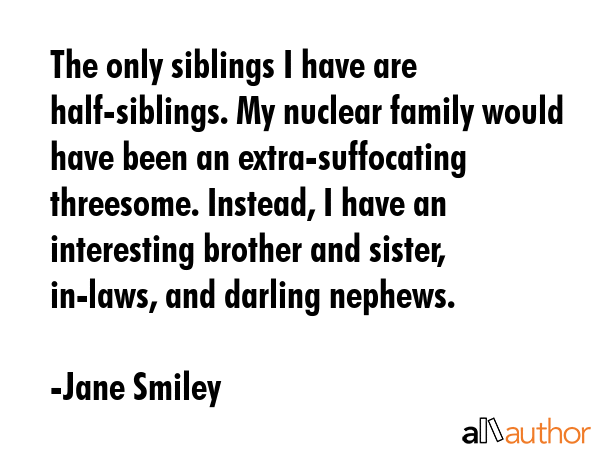 The only siblings I have are half-siblings. My nuclear family would have been an extra-suffocating... - Jane Smiley Quote GIF