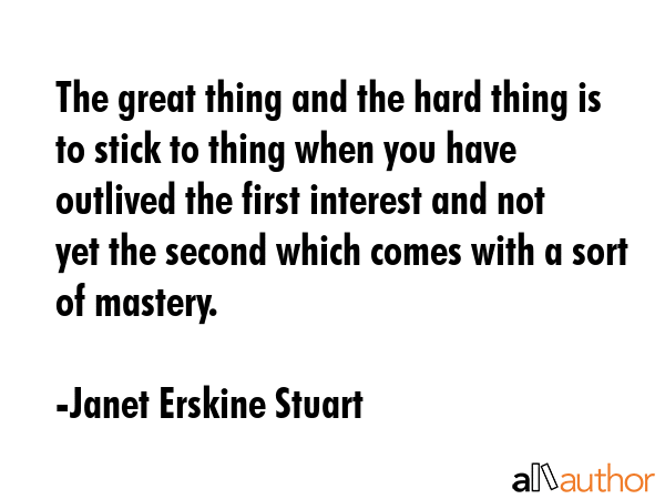 The great thing and the hard thing is to stick to thing when you have outlived the first interest... - Janet Erskine Stuart Quote GIF
