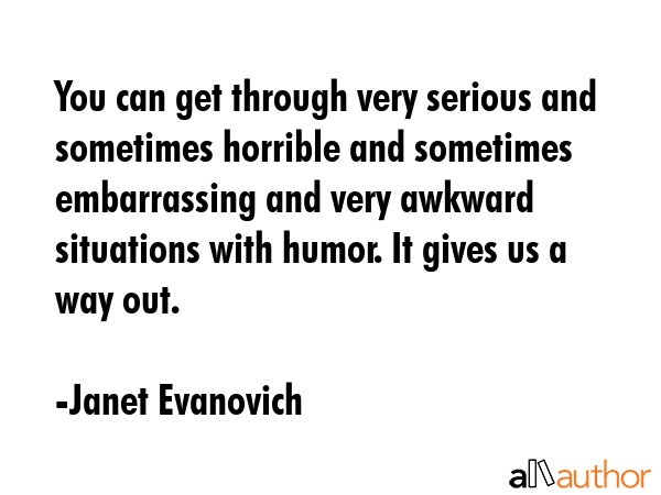 You can get through very serious and sometimes horrible and sometimes embarrassing and very awkward... - Janet Evanovich Quote GIF