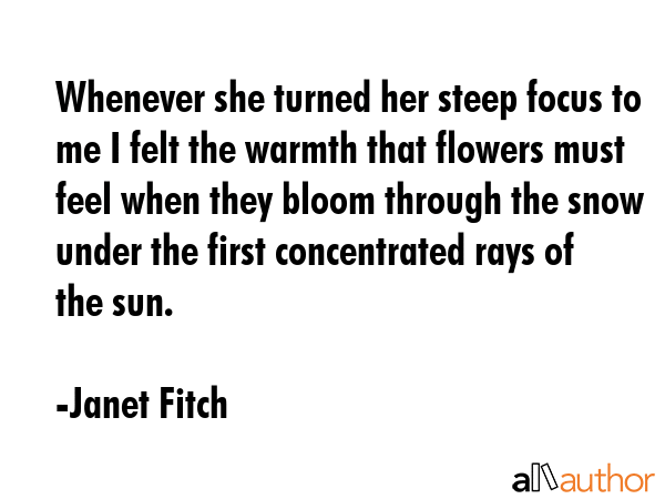 Whenever she turned her steep focus to me I felt the warmth that flowers must feel when they bloom... - Janet Fitch Quote GIF