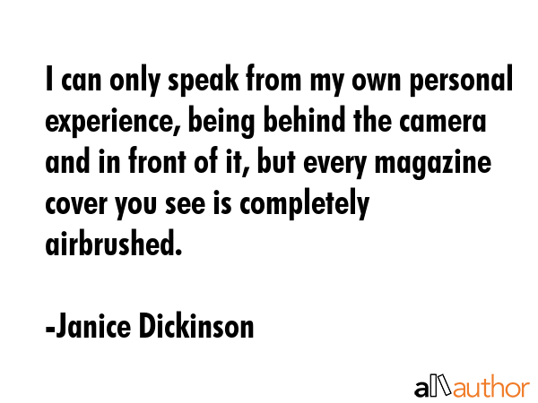 I can only speak from my own personal experience, being behind the camera and in front of it, but... - Janice Dickinson Quote GIF