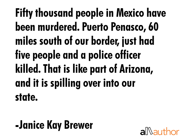 Fifty thousand people in Mexico have been murdered. Puerto Penasco, 60 miles south of our border,... - Janice Kay Brewer Quote GIF