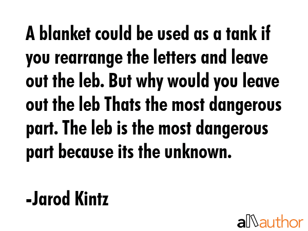 A blanket could be used as a tank if you rearrange the letters and leave out the leb. But why would you leave out the leb Thats the most dangerous part. The leb is the most dangerous part because its... - Jarod Kintz Quote