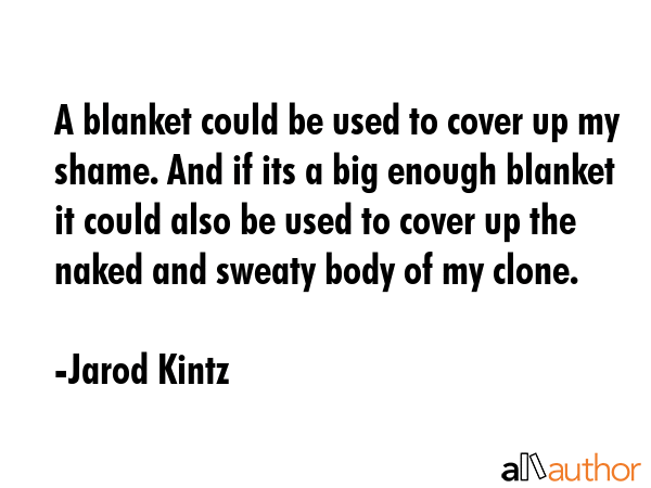 A blanket could be used to cover up my shame. And if its a big enough blanket it could also be used to cover up the naked and sweaty body of my clone. - Jarod Kintz Quote