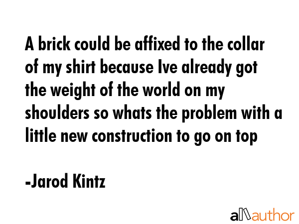 A brick could be affixed to the collar of my shirt because Ive already got the weight of the world... - Jarod Kintz Quote GIF