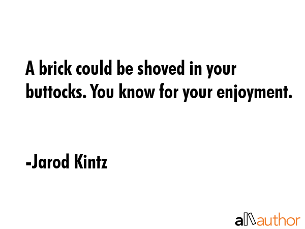 A brick could be shoved in your buttocks. You know for your enjoyment. - Jarod Kintz Quote GIF