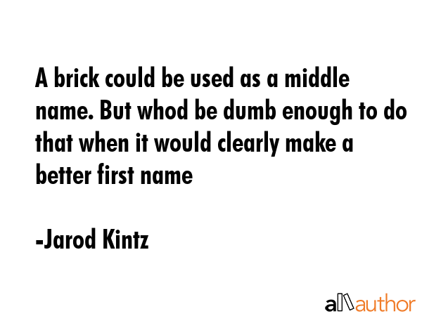 A brick could be used as a middle name. But whod be dumb enough to do that when it would clearly... - Jarod Kintz Quote GIF