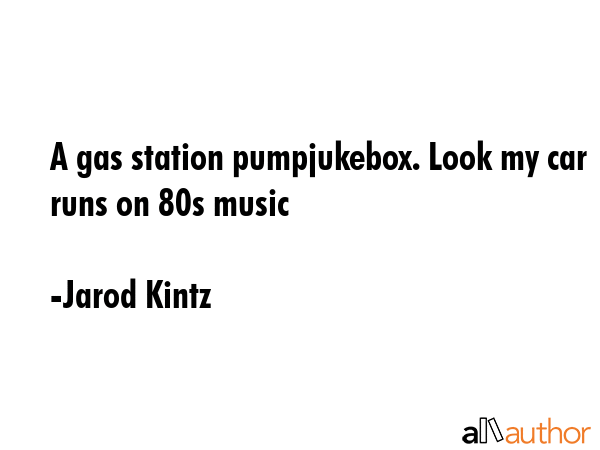 A gas station pumpjukebox. Look my car runs on 80s music - Jarod Kintz Quote
