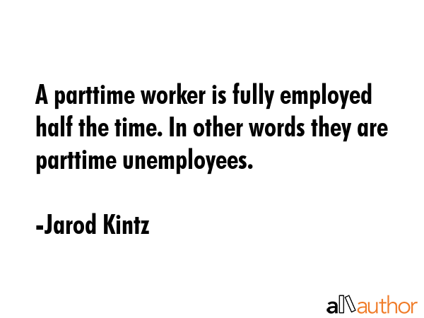 A parttime worker is fully employed half the time. In other words they are parttime unemployees. - Jarod Kintz Quote GIF