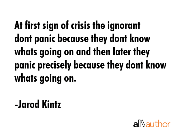 At first sign of crisis the ignorant dont panic because they dont know whats going on and then... - Jarod Kintz Quote GIF