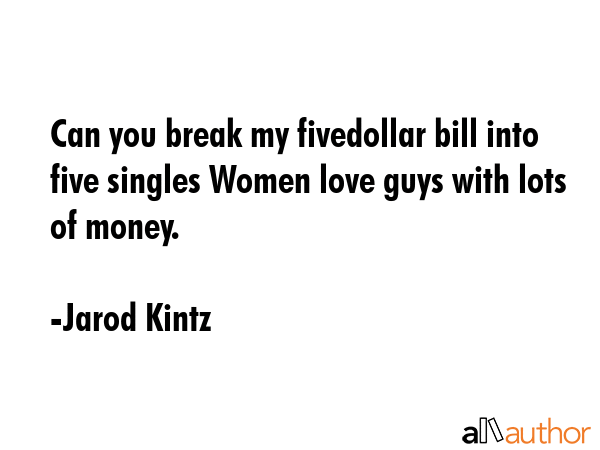 Can you break my fivedollar bill into five singles Women love guys with lots of money. - Jarod Kintz Quote GIF