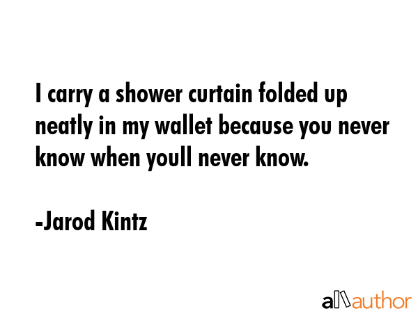 I carry a shower curtain folded up neatly in my wallet because you never know when youll never know. - Jarod Kintz Quote GIF