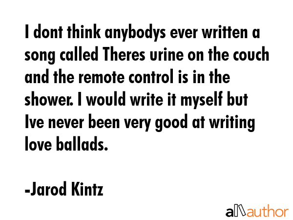 I dont think anybodys ever written a song called Theres urine on the couch and the remote control... - Jarod Kintz Quote GIF