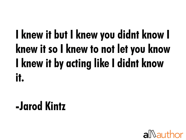 I knew it but I knew you didnt know I knew it so I knew to not let you know I knew it by acting... - Jarod Kintz Quote GIF