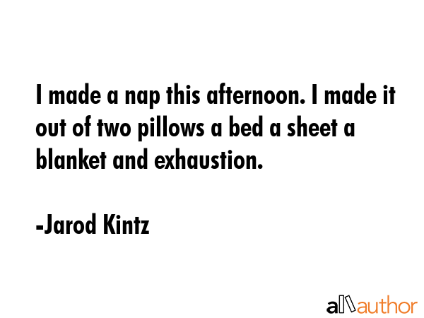 I made a nap this afternoon. I made it out of two pillows a bed a sheet a blanket and exhaustion. - Jarod Kintz Quote GIF