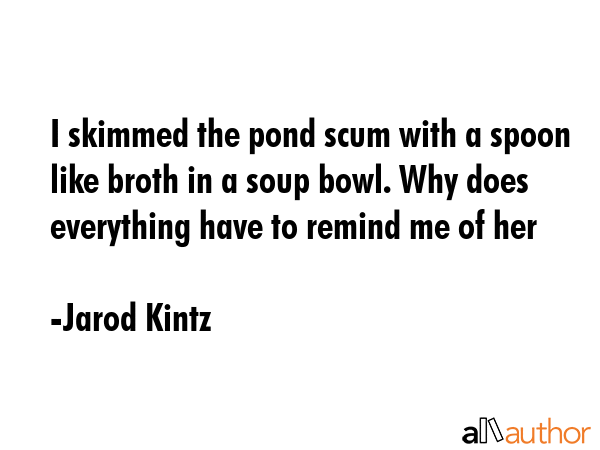 I skimmed the pond scum with a spoon like broth in a soup bowl. Why does everything have to remind... - Jarod Kintz Quote GIF
