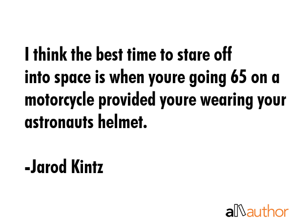 I think the best time to stare off into space is when youre going 65 on a motorcycle provided youre... - Jarod Kintz Quote GIF